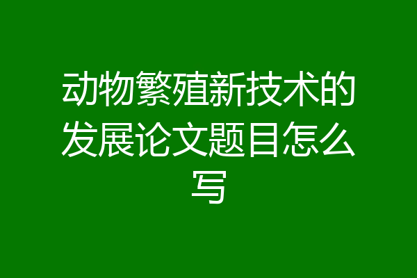 动物繁殖新技术的发展论文题目怎么写