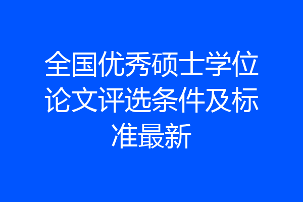 全国优秀硕士学位论文评选条件及标准最新