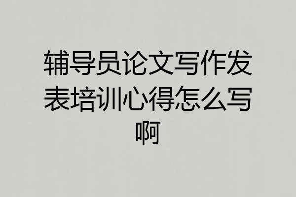 辅导员论文写作发表培训心得怎么写啊