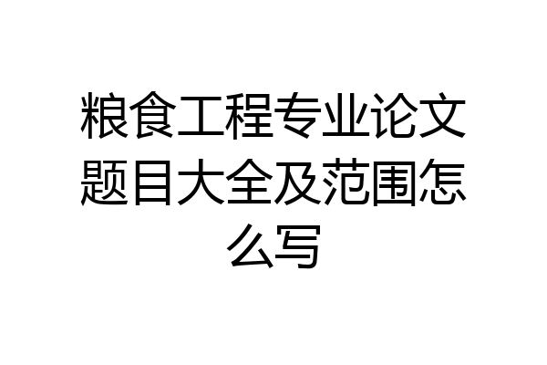 粮食工程专业论文题目大全及范围怎么写