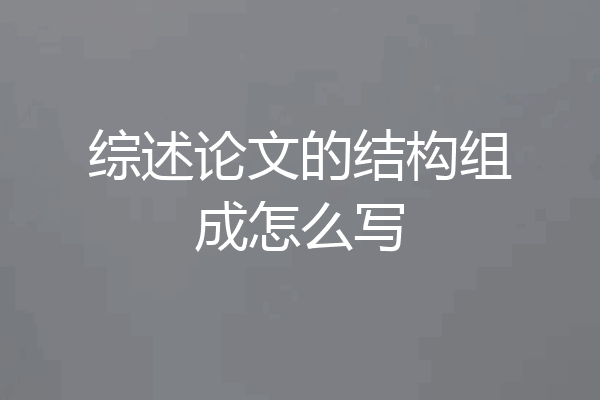 综述论文的结构组成怎么写