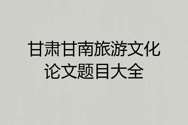 甘肃甘南旅游文化论文题目大全