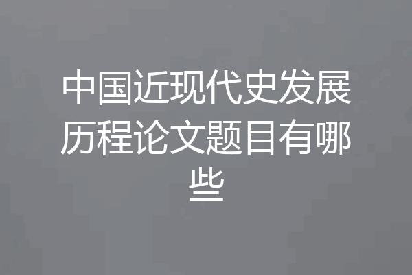 中国近现代史发展历程论文题目有哪些