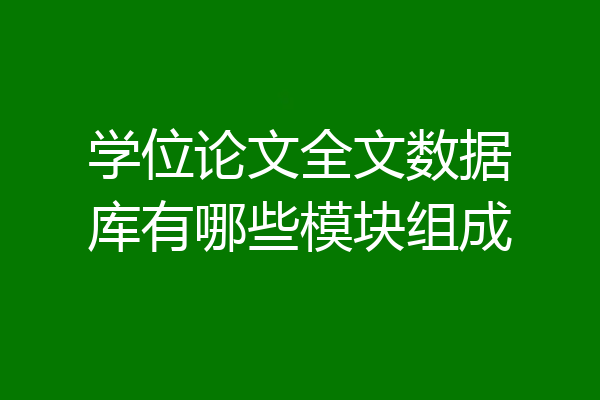 学位论文全文数据库有哪些模块组成