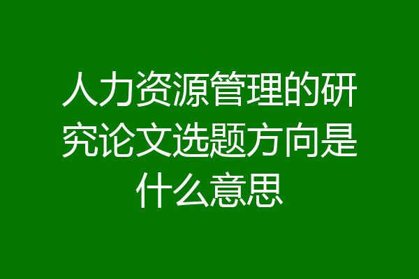 人力资源管理的研究论文选题方向是什么意思