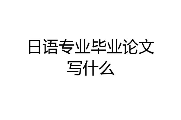 日语专业毕业论文写什么