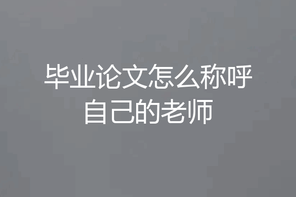 毕业论文怎么称呼自己的老师