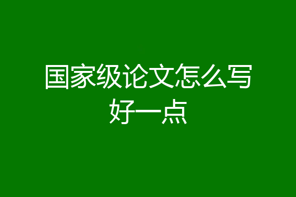国家级论文怎么写好一点