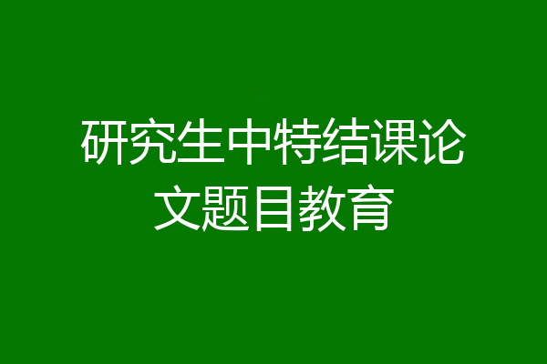 研究生中特结课论文题目教育
