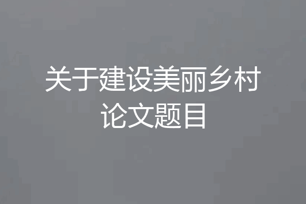 关于建设美丽乡村论文题目