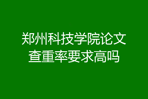 郑州科技学院论文查重率要求高吗