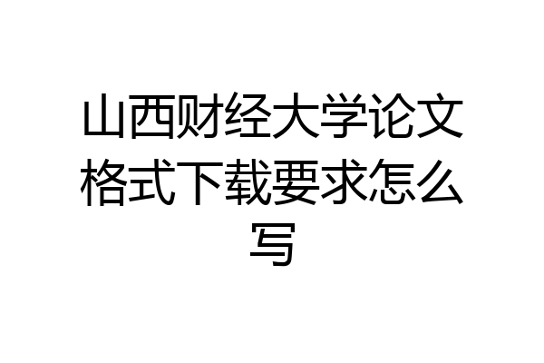 山西财经大学论文格式下载要求怎么写