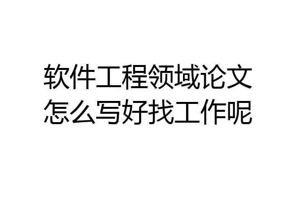 软件工程领域论文怎么写好找工作呢