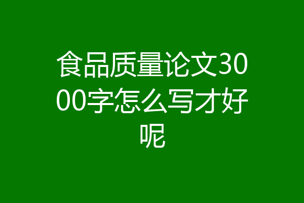 食品质量论文3000字怎么写才好呢