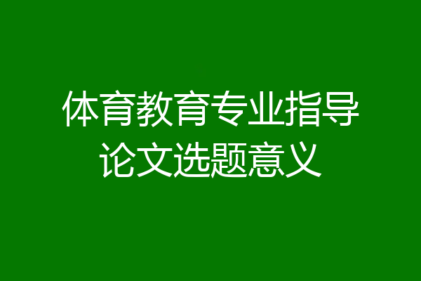 体育教育专业指导论文选题意义