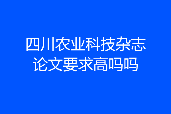 四川农业科技杂志论文要求高吗吗