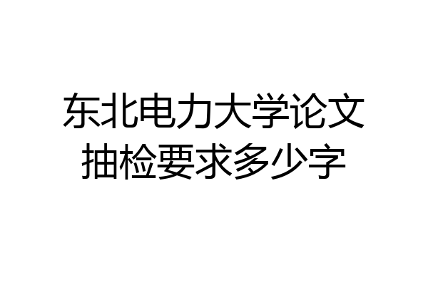 东北电力大学论文抽检要求多少字