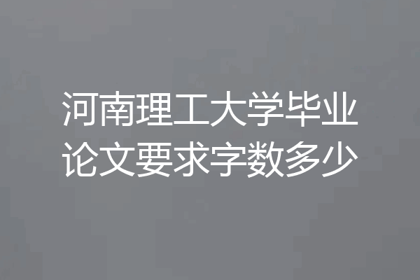 河南理工大学毕业论文要求字数多少