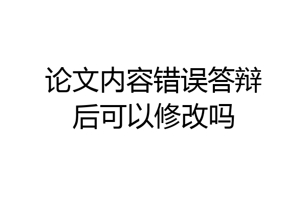 论文内容错误答辩后可以修改吗