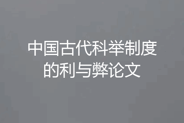 中国古代科举制度的利与弊论文
