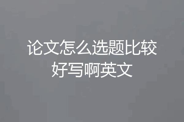 论文怎么选题比较好写啊英文