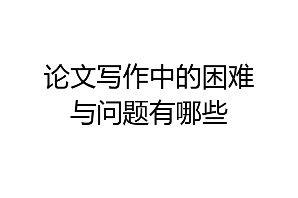 论文写作中的困难与问题有哪些