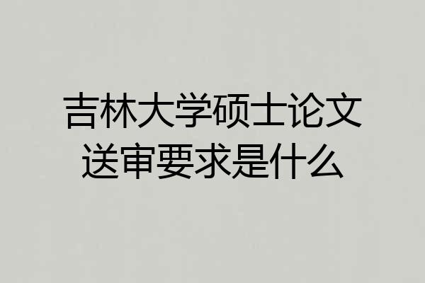 吉林大学硕士论文送审要求是什么