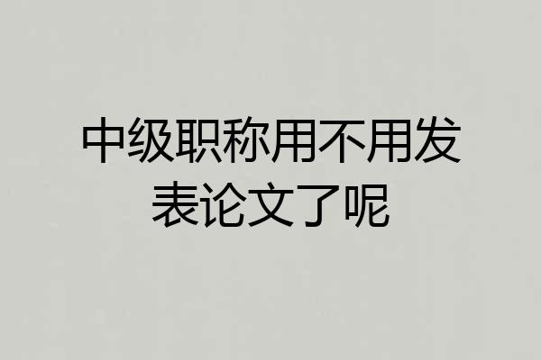 中级职称用不用发表论文了呢