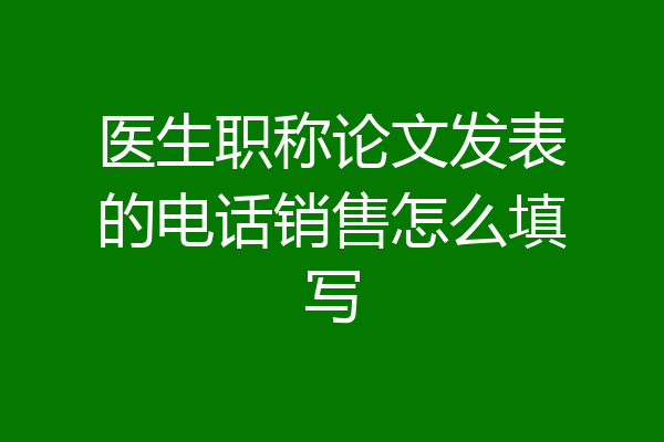医生职称论文发表的电话销售怎么填写