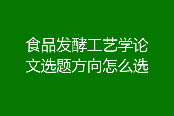 食品发酵工艺学论文选题方向怎么选