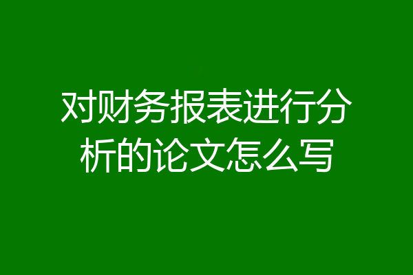 对财务报表进行分析的论文怎么写