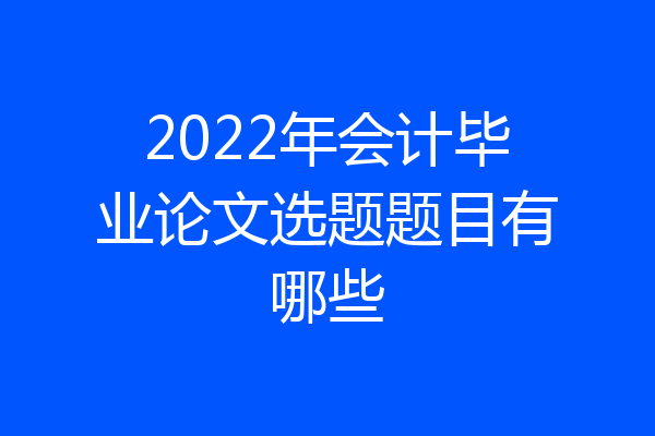 2022年会计毕业论文选题题目有哪些