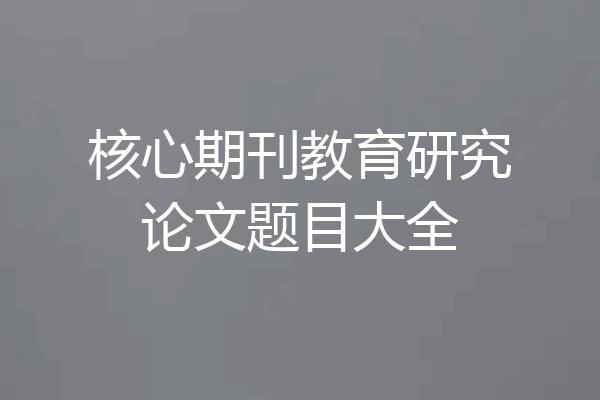 核心期刊教育研究论文题目大全
