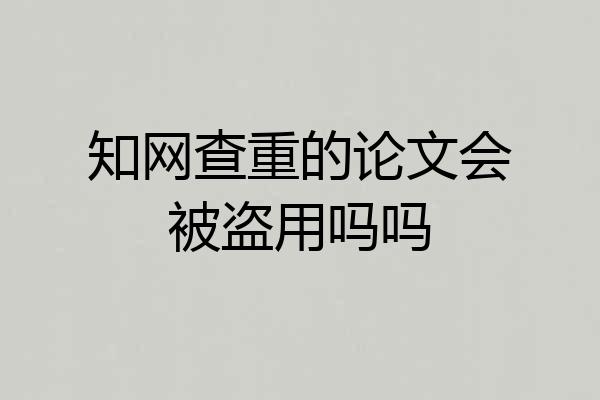 知网查重的论文会被盗用吗吗