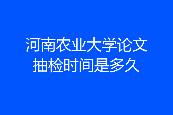 河南农业大学论文抽检时间是多久