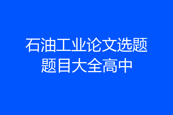 石油工业论文选题题目大全高中