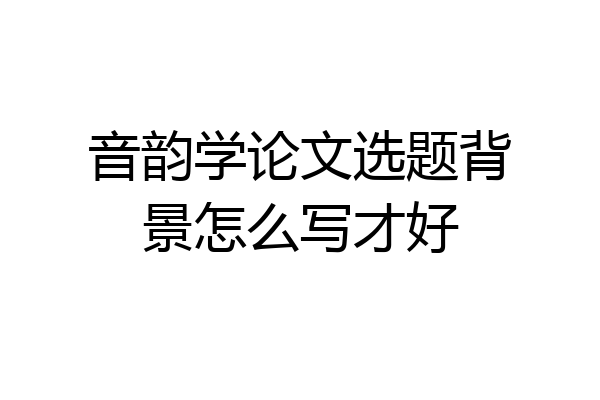 音韵学论文选题背景怎么写才好