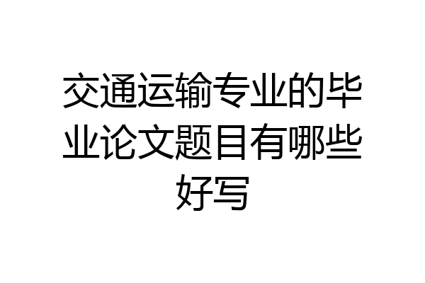 交通运输专业的毕业论文题目有哪些好写