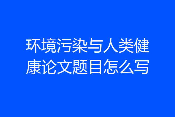 环境污染与人类健康论文题目怎么写