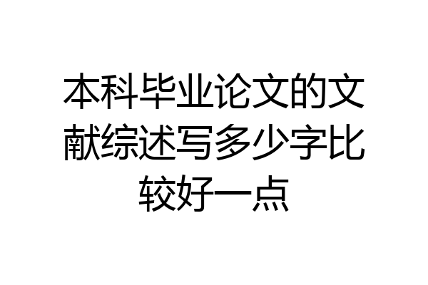 本科毕业论文的文献综述写多少字比较好一点