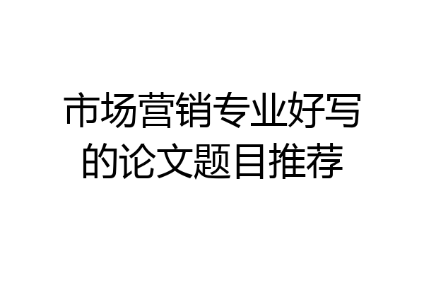 市场营销专业好写的论文题目推荐