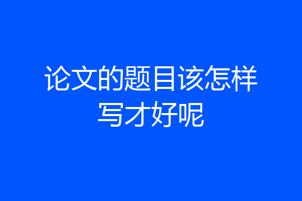 论文的题目该怎样写才好呢