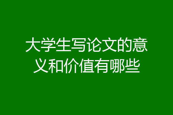 大学生写论文的意义和价值有哪些