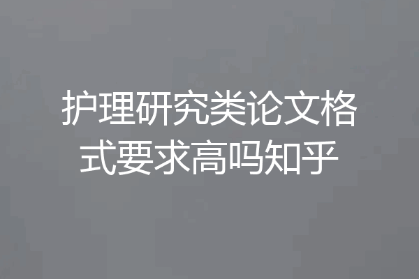 护理研究类论文格式要求高吗知乎
