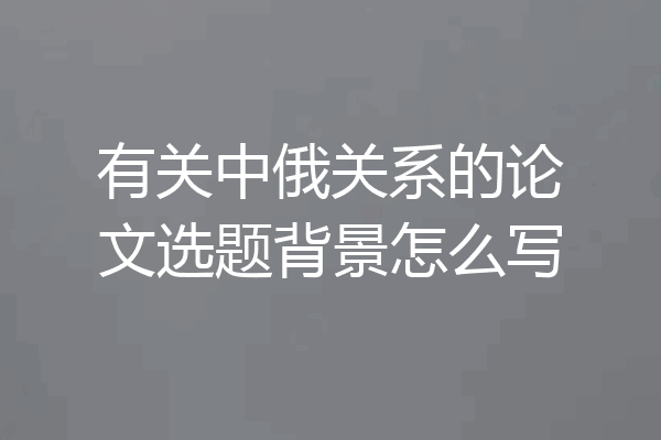 有关中俄关系的论文选题背景怎么写