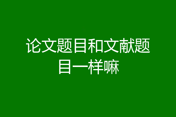 论文题目和文献题目一样嘛