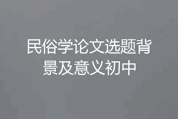 民俗学论文选题背景及意义初中