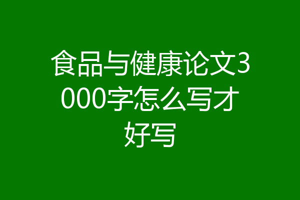 食品与健康论文3000字怎么写才好写