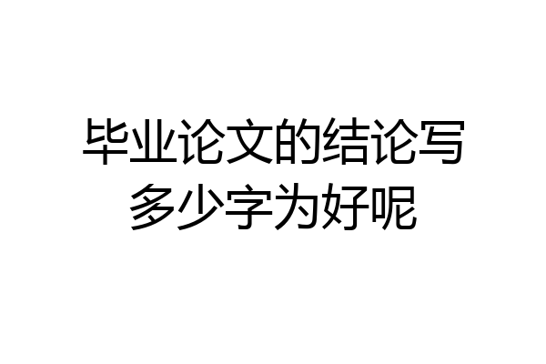 毕业论文的结论写多少字为好呢