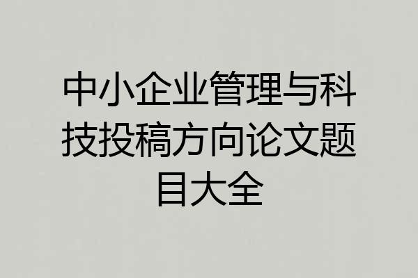中小企业管理与科技投稿方向论文题目大全
